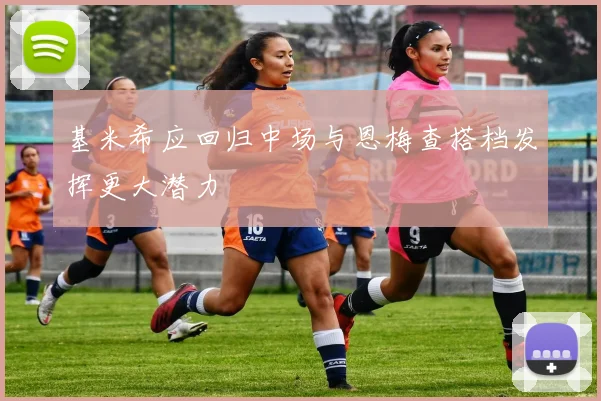 基米希应回归中场与恩梅查搭档发挥更大潜力