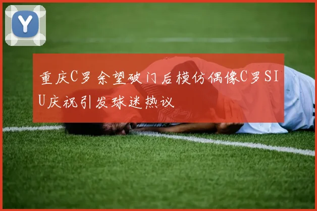 重庆C罗余望破门后模仿偶像C罗SIU庆祝引发球迷热议
