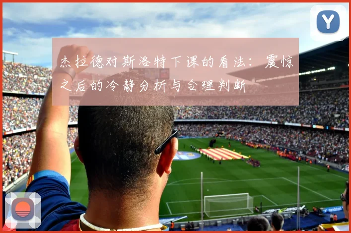 杰拉德对斯洛特下课的看法：震惊之后的冷静分析与合理判断