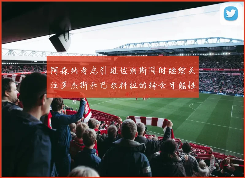 阿森纳考虑引进佐利斯同时继续关注罗杰斯和巴尔科拉的转会可能性