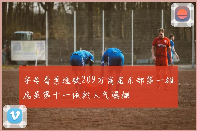 字母哥票选破209万高居东部第一雄鹿虽第十一依然人气爆棚