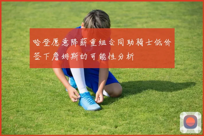 哈登愿意降薪重组合同助骑士低价签下詹姆斯的可能性分析