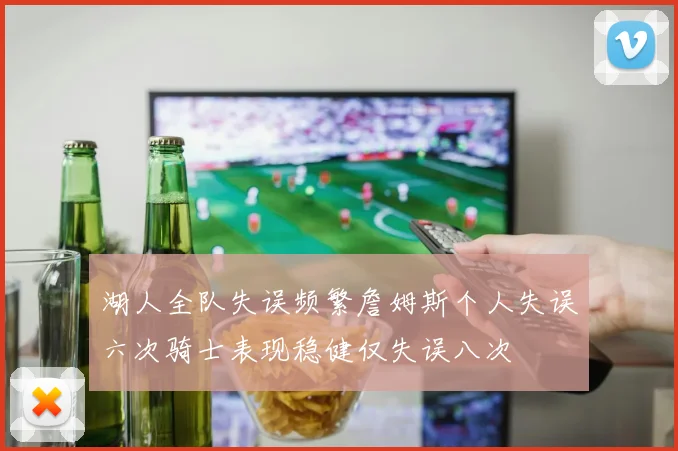 湖人全队失误频繁詹姆斯个人失误六次骑士表现稳健仅失误八次