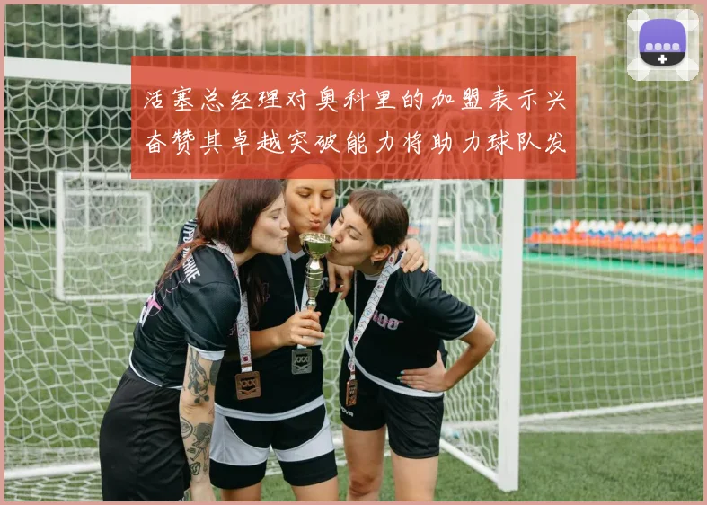 活塞总经理对奥科里的加盟表示兴奋赞其卓越突破能力将助力球队发展