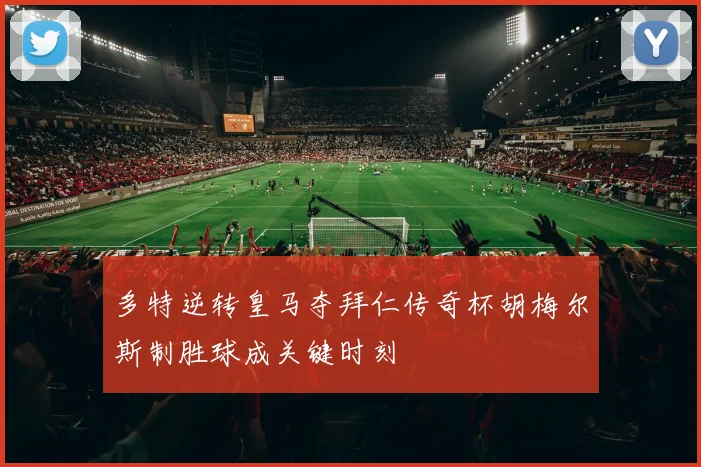 多特逆转皇马夺拜仁传奇杯胡梅尔斯制胜球成关键时刻