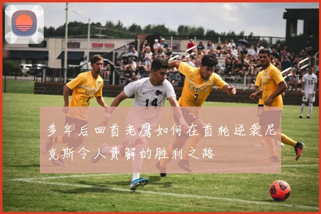 多年后回首老鹰如何在首轮逆袭尼克斯令人费解的胜利之路