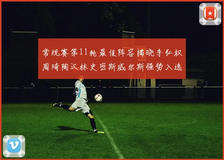 常规赛第11轮最佳阵容揭晓李弘权周琦陶汉林史密斯威尔斯强势入选
