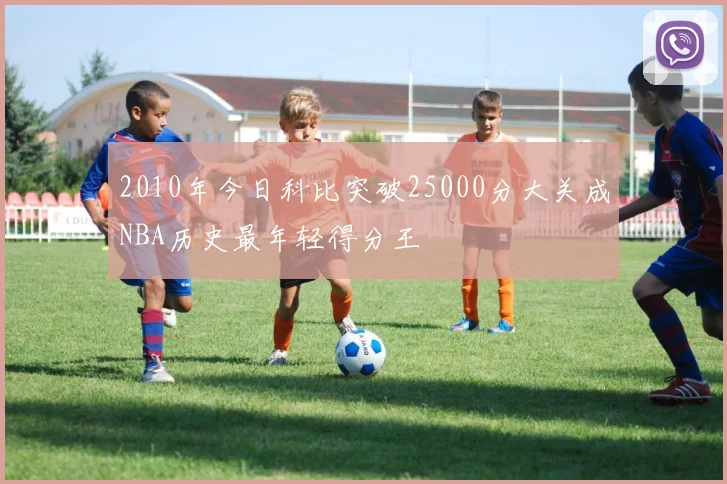 2010年今日科比突破25000分大关成NBA历史最年轻得分王