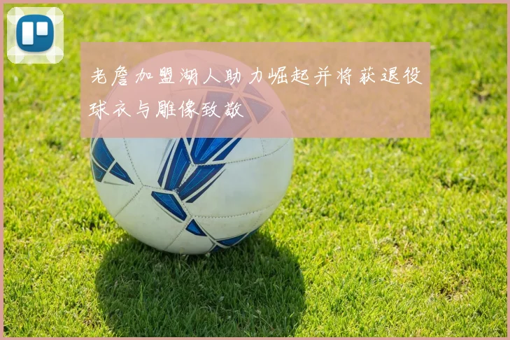 老詹加盟湖人助力崛起并将获退役球衣与雕像致敬