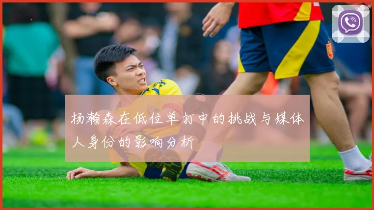 杨瀚森在低位单打中的挑战与媒体人身份的影响分析