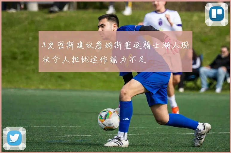 A史密斯建议詹姆斯重返骑士湖人现状令人担忧运作能力不足
