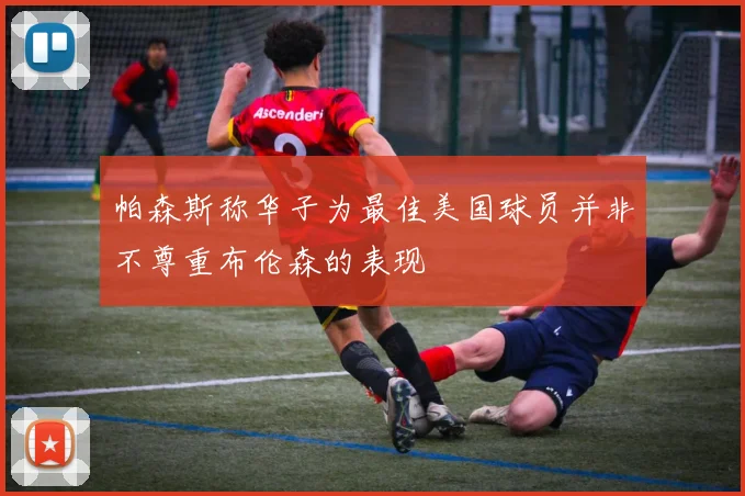 帕森斯称华子为最佳美国球员并非不尊重布伦森的表现