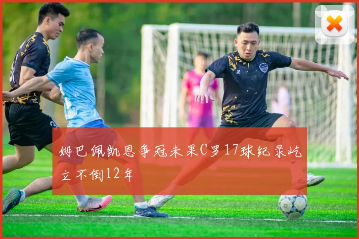 姆巴佩凯恩争冠未果C罗17球纪录屹立不倒12年
