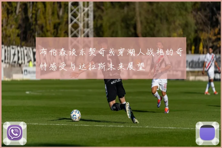 布伦森谈东契奇或穿湖人战袍的奇特感受与达拉斯未来展望