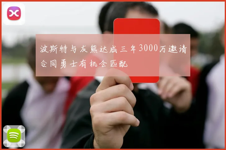 波斯特与灰熊达成三年3000万邀请合同勇士有机会匹配