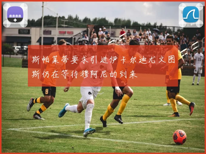 斯帕莱蒂要求引进伊卡尔迪尤文图斯仍在等待穆阿尼的到来
