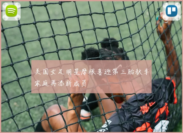 美国女足明星摩根喜迎第三胎秋季家庭再添新成员