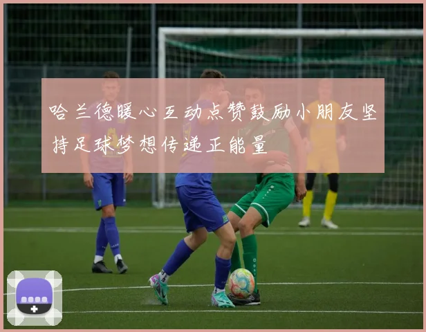 哈兰德暖心互动点赞鼓励小朋友坚持足球梦想传递正能量
