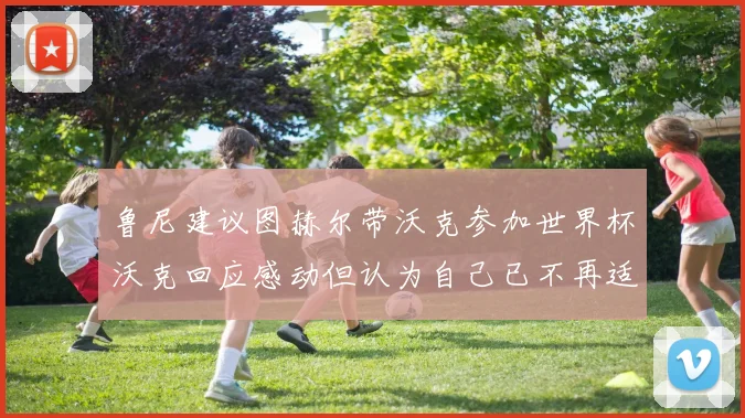 鲁尼建议图赫尔带沃克参加世界杯沃克回应感动但认为自己已不再适合