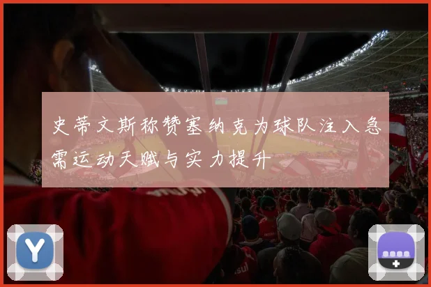 史蒂文斯称赞塞纳克为球队注入急需运动天赋与实力提升