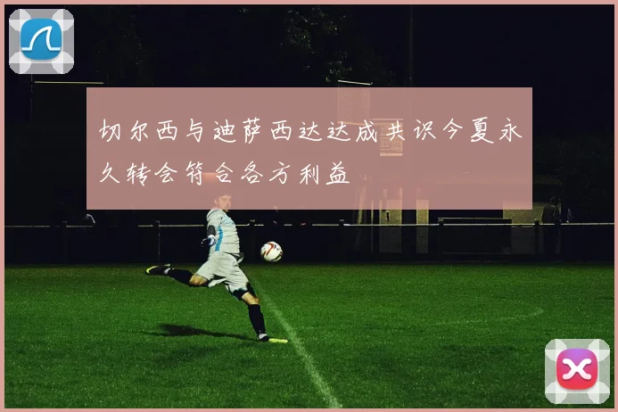 切尔西与迪萨西达达成共识今夏永久转会符合各方利益