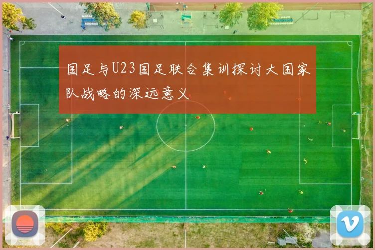 国足与U23国足联合集训探讨大国家队战略的深远意义
