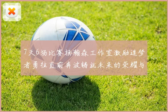 7天6场比赛杨瀚森工作室激励追梦者勇往直前奔波铸就未来的荣耀与成就