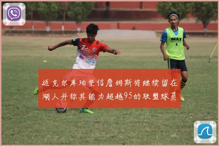 迈克尔库珀坚信詹姆斯将继续留在湖人并称其能力超越95的联盟球员