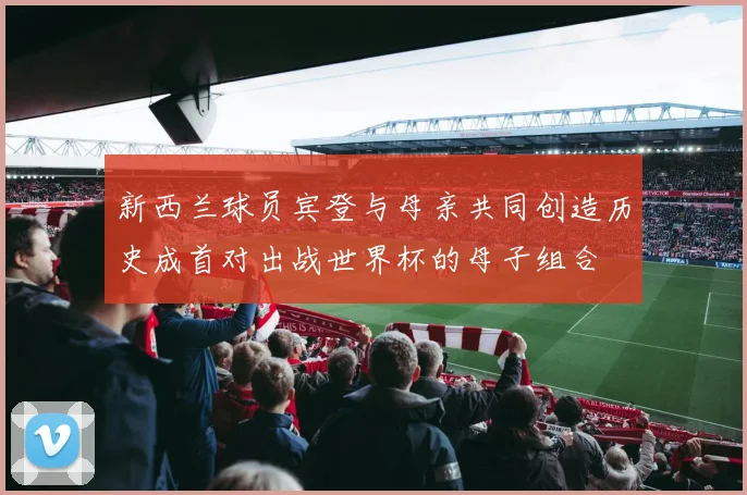 新西兰球员宾登与母亲共同创造历史成首对出战世界杯的母子组合
