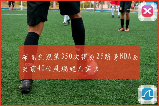布克生涯第350次得分25跻身NBA历史前40位展现超凡实力
