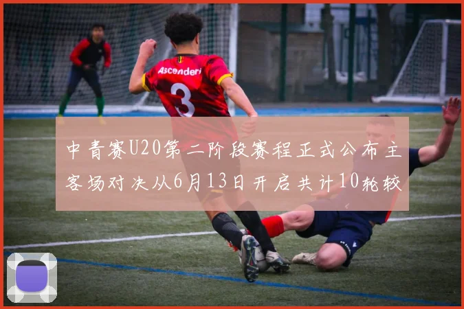 中青赛U20第二阶段赛程正式公布主客场对决从6月13日开启共计10轮较量