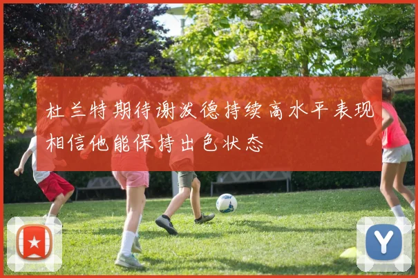 杜兰特期待谢泼德持续高水平表现相信他能保持出色状态