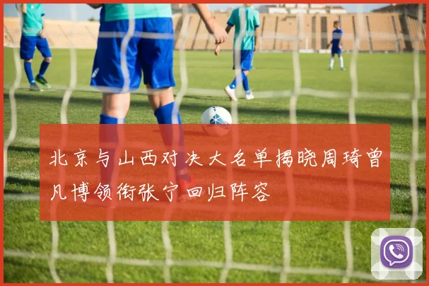 北京与山西对决大名单揭晓周琦曾凡博领衔张宁回归阵容
